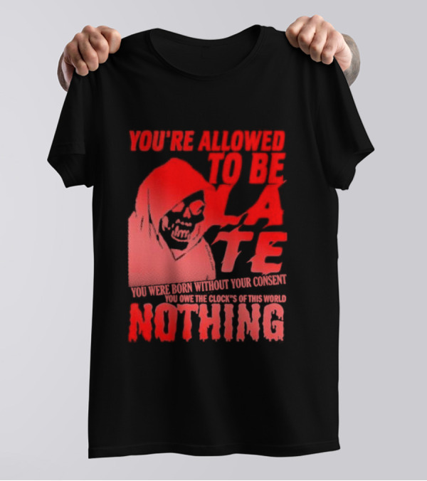 You're Allowed To Be Late You Were Born Without Your Consent You Owe The Clock's Of This World Nothing T-Shirt