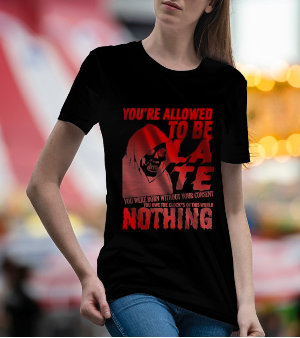 You're Allowed To Be Late You Were Born Without Your Consent You Owe The Clock's Of This World Nothing T-Shirt