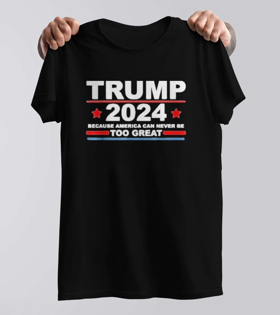Trump 2024 Because America Can Never Be Too Great T-Shirt