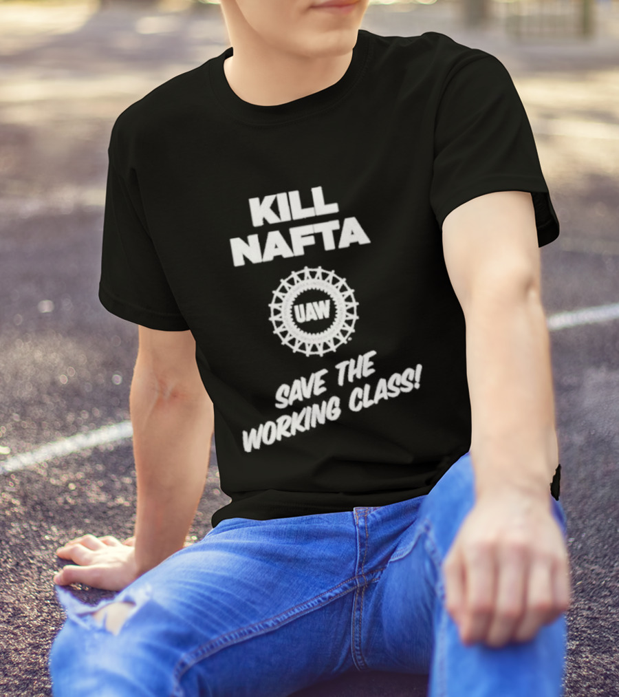 KILL NAFTA UAW SAVE THE WORKING CLASS T-Shirt