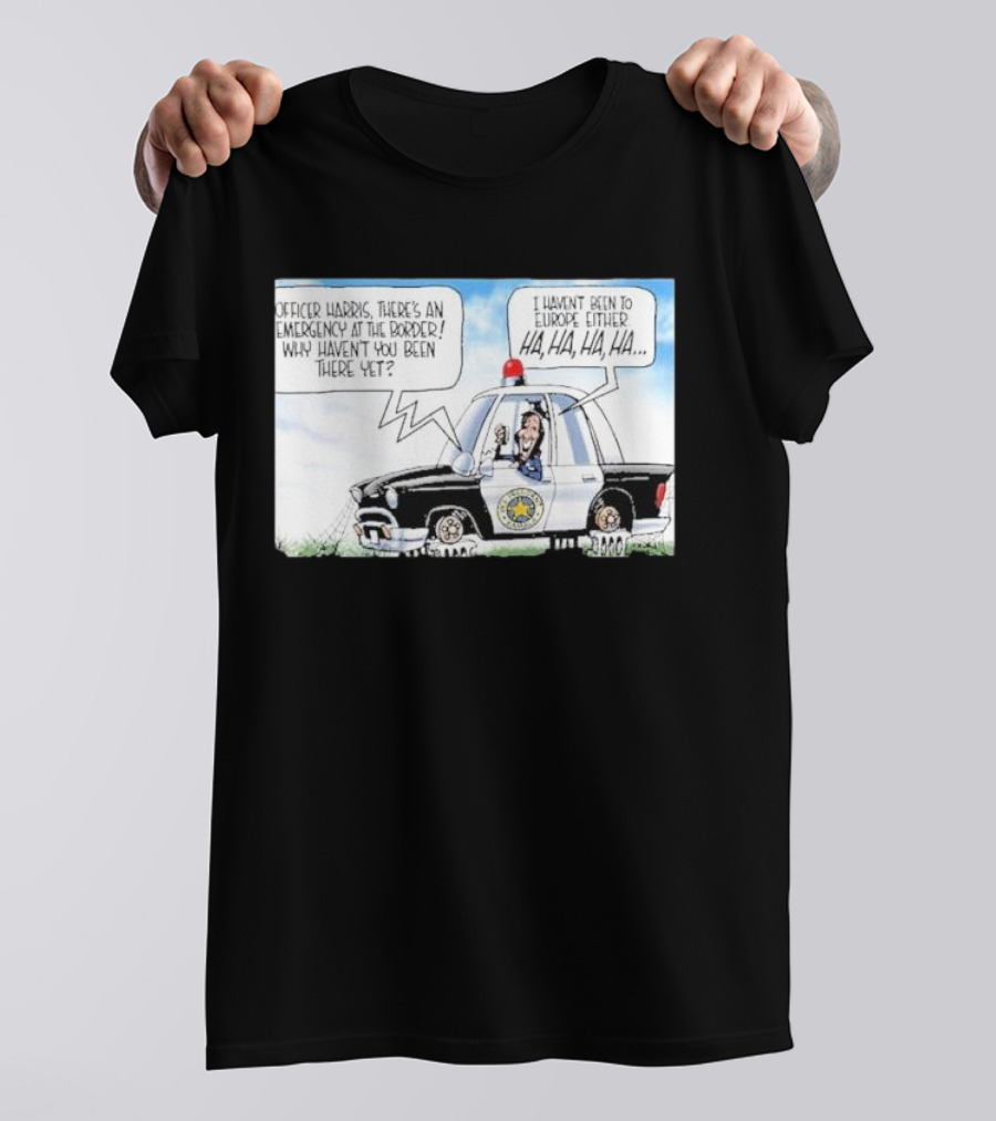 Officer Harris There's An Emergency At The Border Why Haven't You Been There Yet I Haven't Been To Europe Either Ha Ha Ha Ha T-Shirt