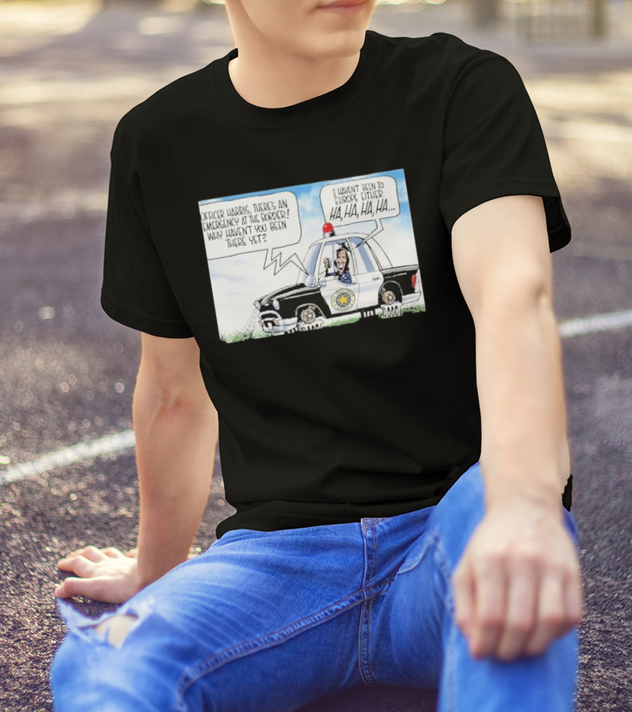 Officer Harris There's An Emergency At The Border Why Haven't You Been There Yet I Haven't Been To Europe Either Ha Ha Ha Ha T-Shirt