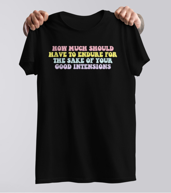 How Much Should Have To Endure For The Sake Of Your Good Intentions T-Shirt