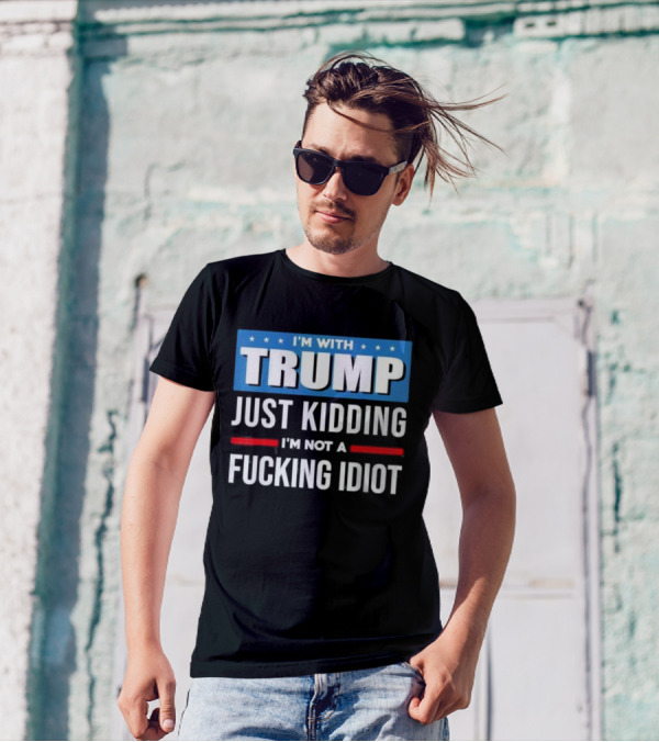 I'm With Trump Just Kidding I'm Not A Fcking Idiot T-Shirt