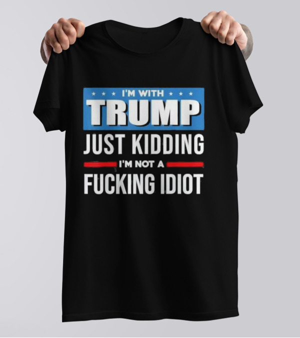 I'm With Trump Just Kidding I'm Not A Fcking Idiot T-Shirt