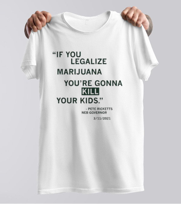If You Legalize Marijuana You’re Gonna Kill Your Kids Pete Ricketts Neb Governor 3/11/2021 T-Shirt