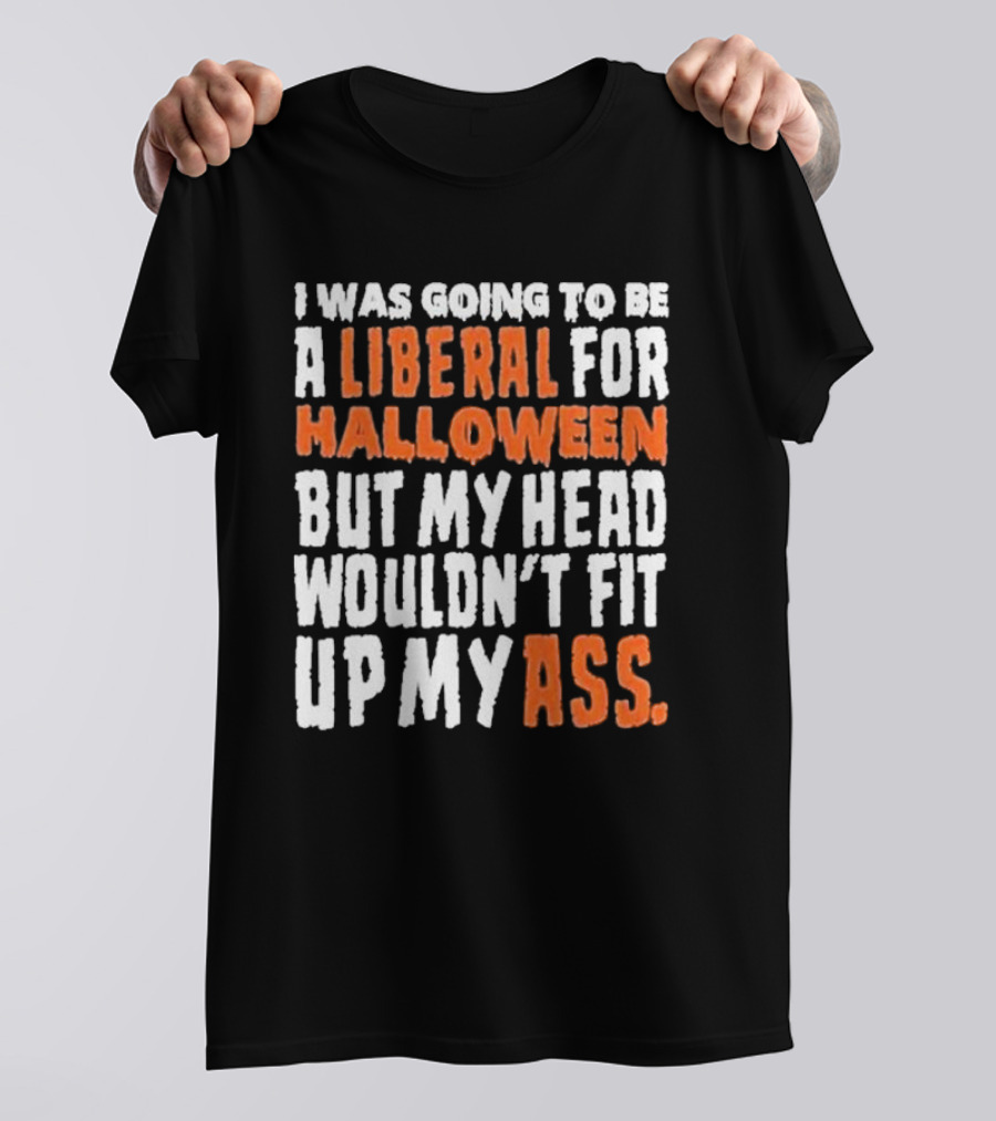 I Was Going To Be A Liberal For Halloween But My Head Wouldn’t Fit Up My Ass T-Shirt