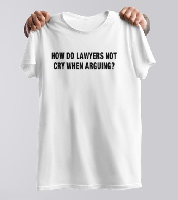 How Do Lawyers Not Cry When Arguing? T-Shirt