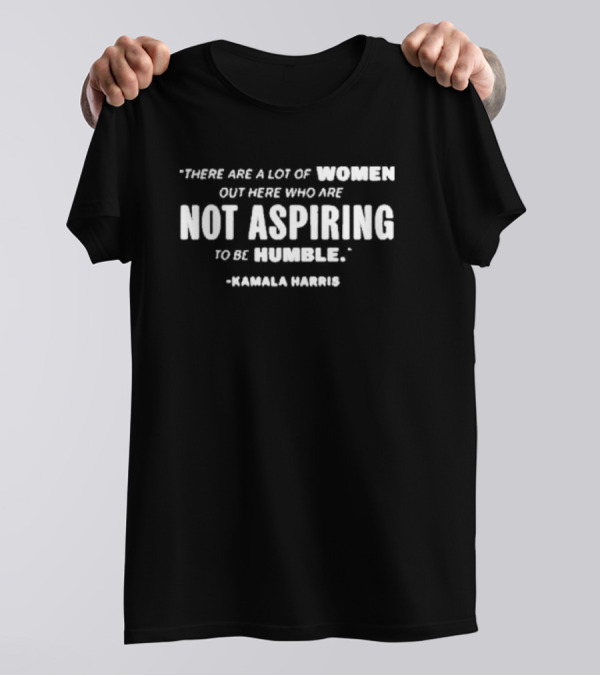 Kamala Harris Quote There Are A Lot Of Women Out Here Who Are Not Aspiring To Be Humble T-Shirt