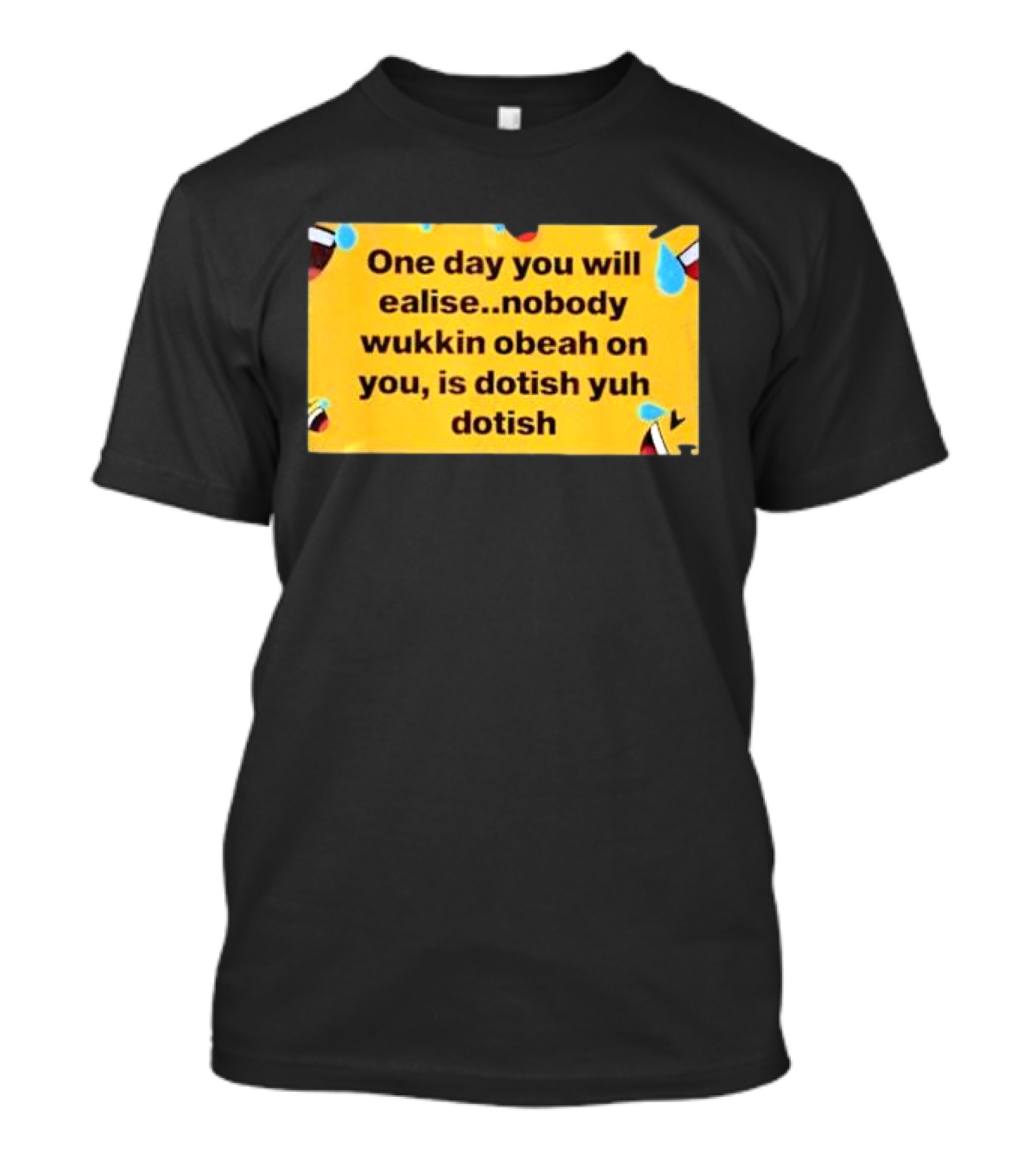 One Day You Will Realise Nobody Wukkin Obeah On You Is Dotish Yuh Dotish Funny Emoji Tears T-Shirt