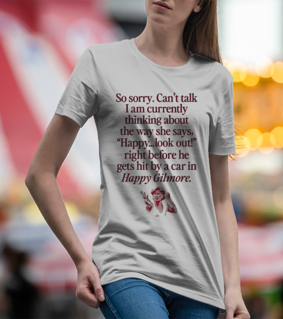 So Sorry Can't Talk I'm Thinking About Happy.Look Out Before He Gets Hit By A Car In Happy Gilmore T-Shirt