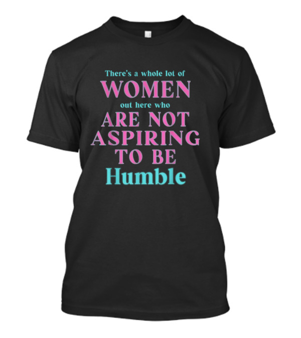 Kamala Harris There’s A Whole Lot Of Women Out Here Who Are Not Aspiring To Be Humble T-Shirt