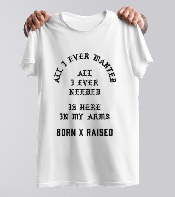 Born X Raised All I Ever Wanted All I Ever Needed Is Here In My Arms T-Shirt