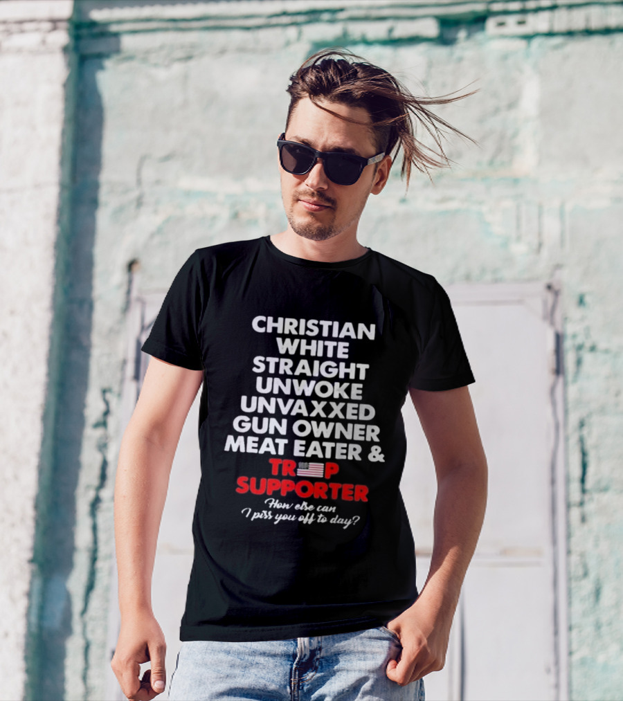 Christian White Straight Unwoke Unvaxxed Gun Owner Meat Eater Trump Supporter How Else Can I Piss You Off Today? T-Shirt