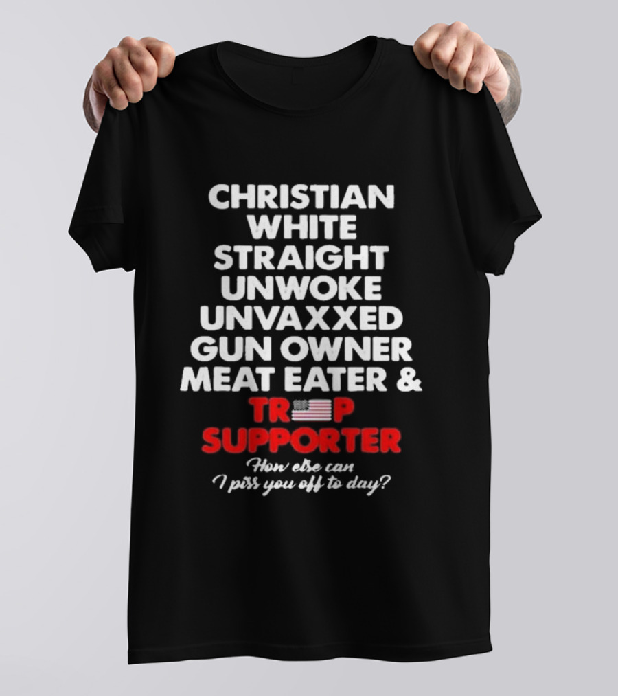 Christian White Straight Unwoke Unvaxxed Gun Owner Meat Eater Trump Supporter How Else Can I Piss You Off Today? T-Shirt