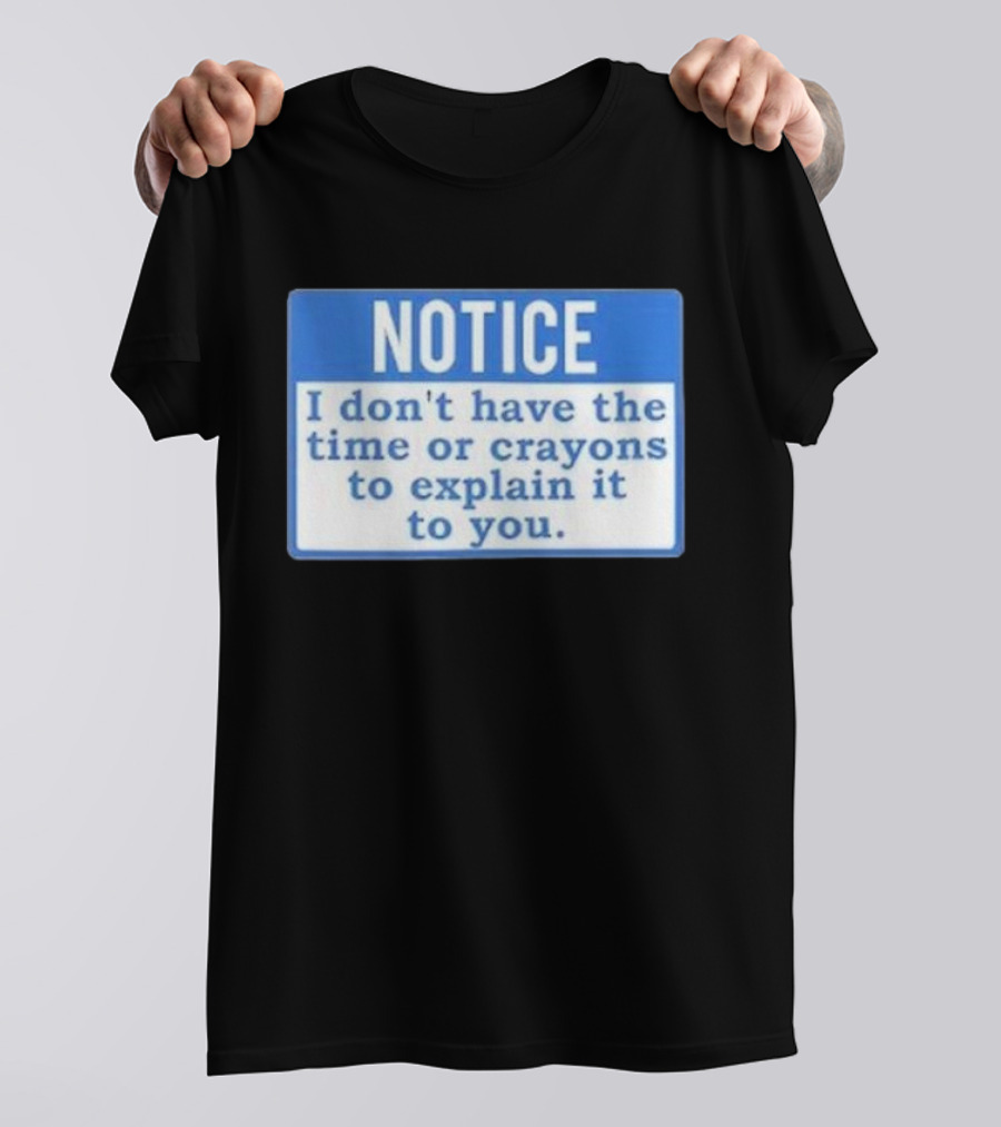 NOTICE I Don’t Have The Time Or Crayons To Explain It To You T-Shirt
