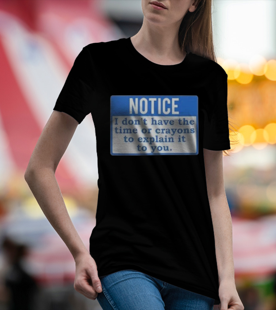 NOTICE I Don’t Have The Time Or Crayons To Explain It To You T-Shirt