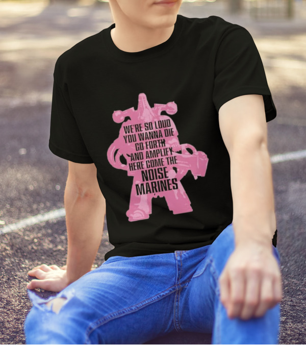 We're So Loud You Wanna Die Go Forth And Amplify Here Come The Noise Marines T-Shirt