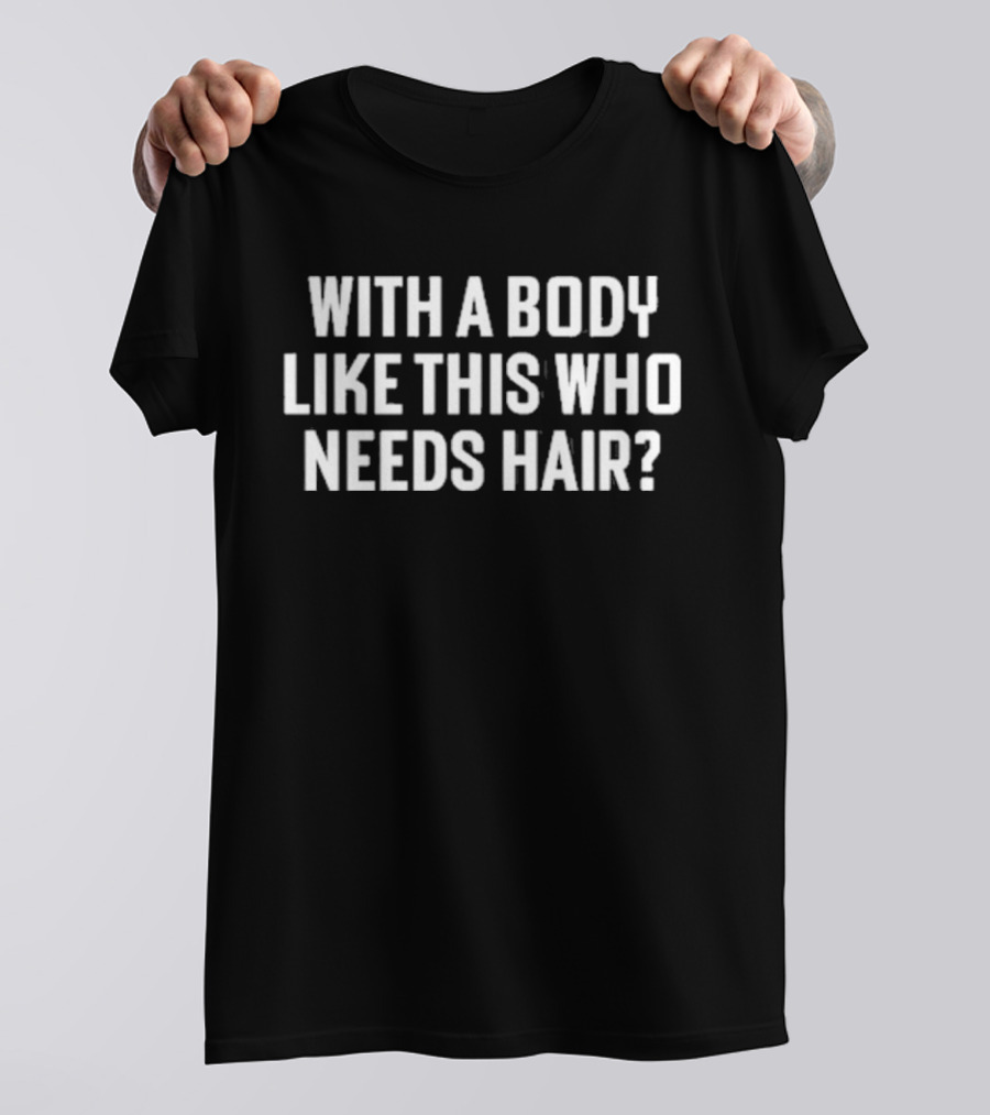 Liam Blutman With A Body Like This Who Needs Hair T-Shirt