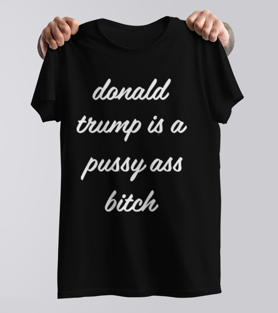 Donald Trump Is A Pussy Ass Bitch T-Shirt