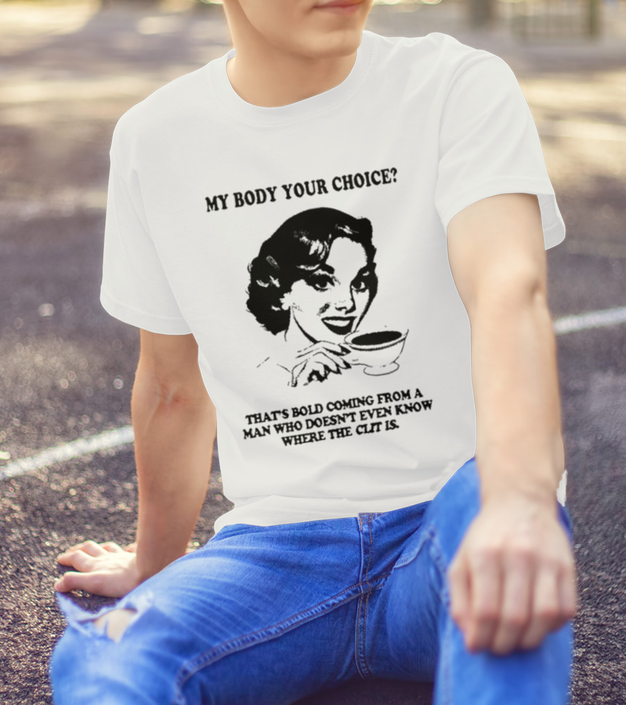 MY BODY YOUR CHOICE THAT'S BOLD COMING FROM A MAN WHO DOESN'T EVEN KNOW WHERE THE CLIT IS T-Shirt