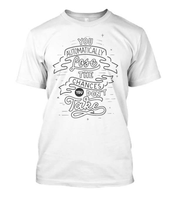 You Automatically Lose The Chances You Don't Take T-Shirt
