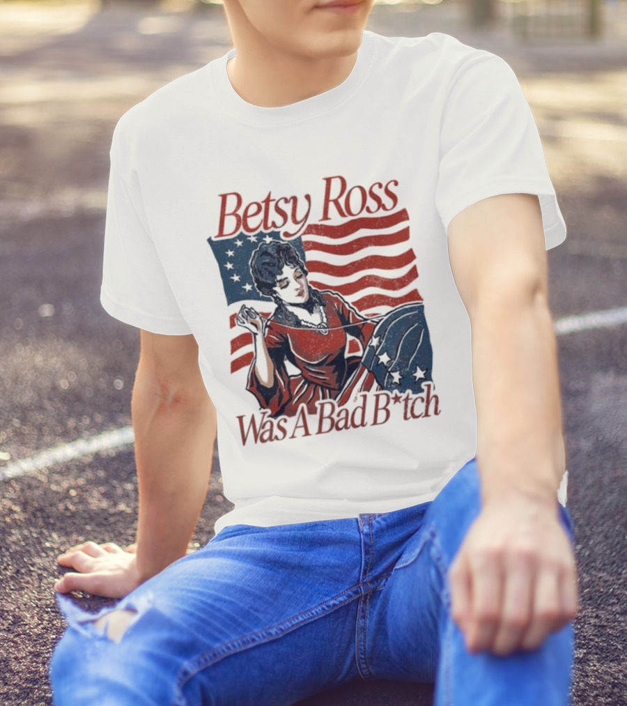 Betsy Ross Was A Bad B*tch Flag Sewing T-Shirt