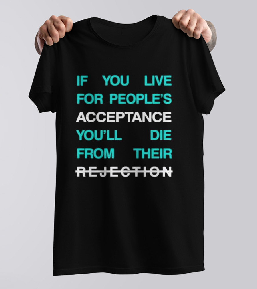 If You Live For People’s Acceptance You’ll Die From Their Rejection T-Shirt