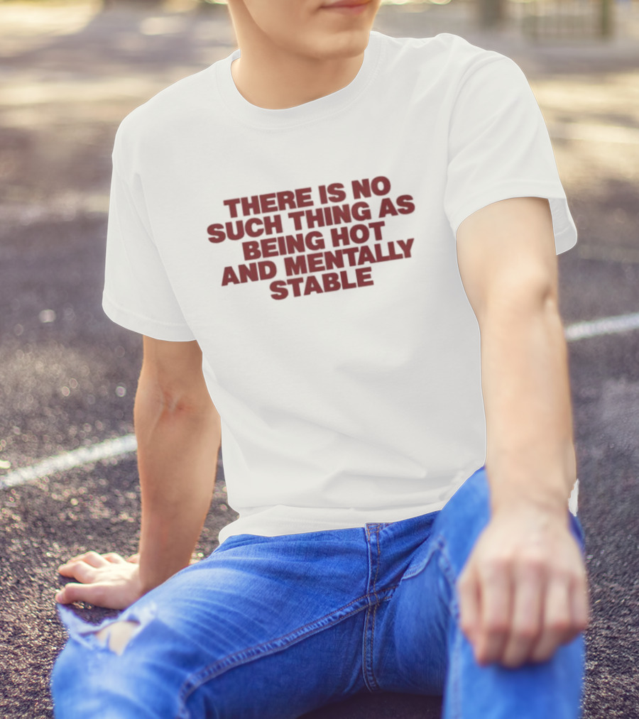 There Is No Such Thing As Being Hot And Mentally Stable T-Shirt