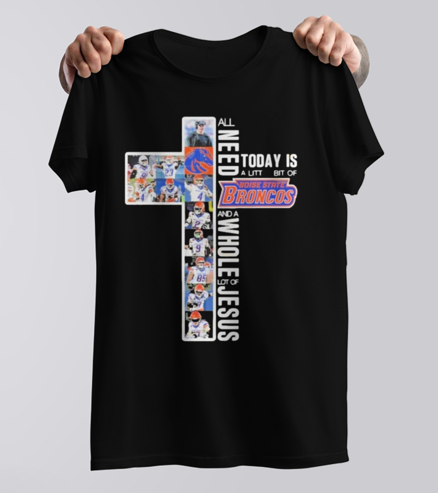 All You Need Today Is A Little Bit Of Boise State Broncos And A Whole Lot Of Jesus T-Shirt