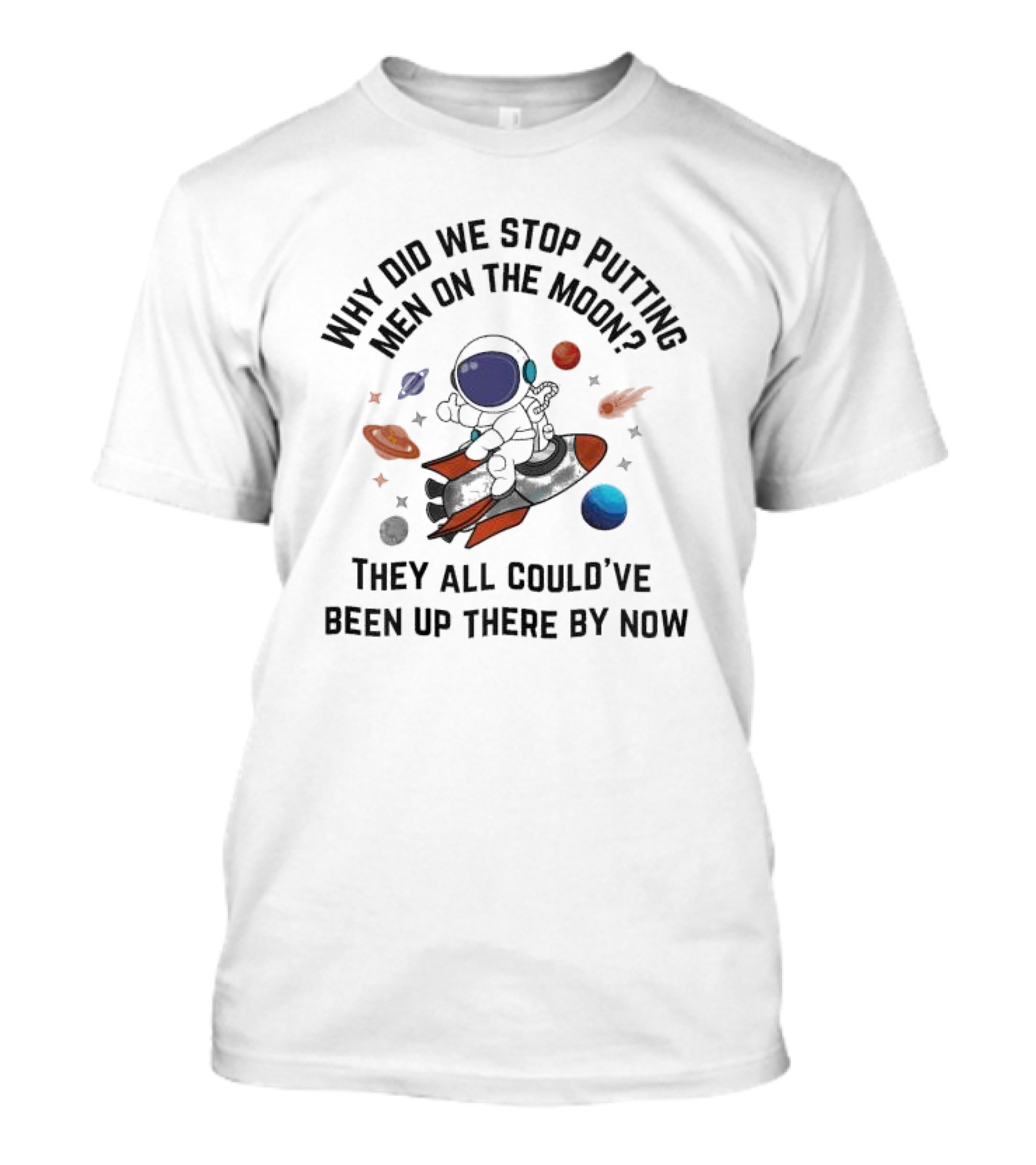 Why Did We Stop Putting Men On The Moon Astronaut On Rocket With Planets And Stars They All Could’ve Been Up There By Now T-Shirt