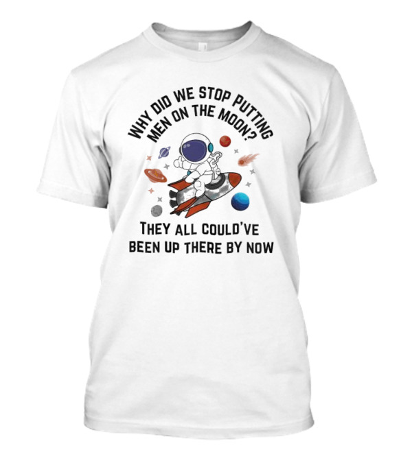 Why Did We Stop Putting Men On The Moon Astronaut On Rocket With Planets And Stars They All Could’ve Been Up There By Now T-Shirt