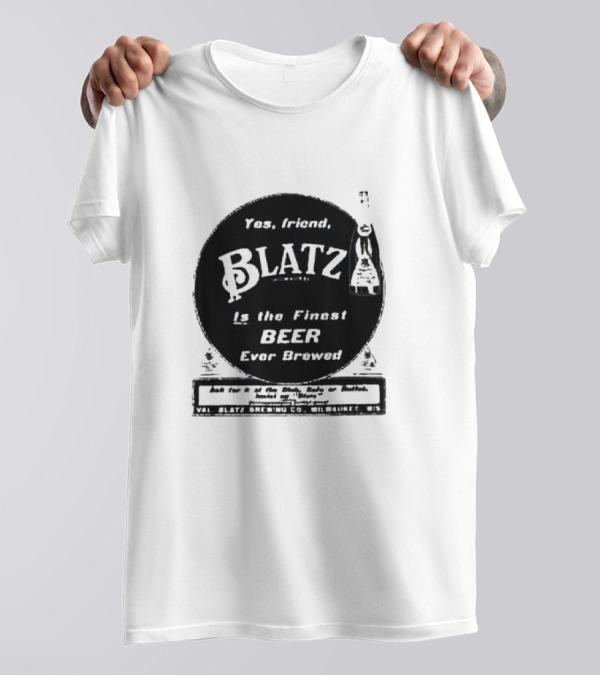 Yes Friend Blatz Milwaukee Is The Finest Beer Ever Brewed Val Blatz Brewing Co T-Shirt