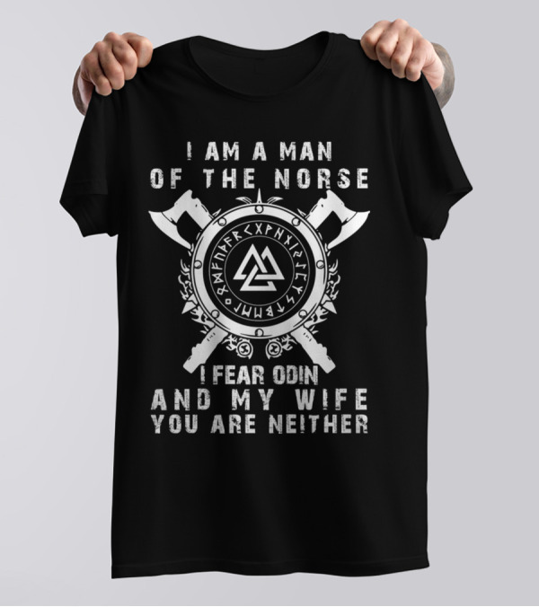 I Am A Man Of The Norse I Fear Odin And My Wife You Are Neither T-Shirt