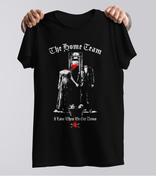 The Home Team Guillotine I Love When We Get Down T-Shirt