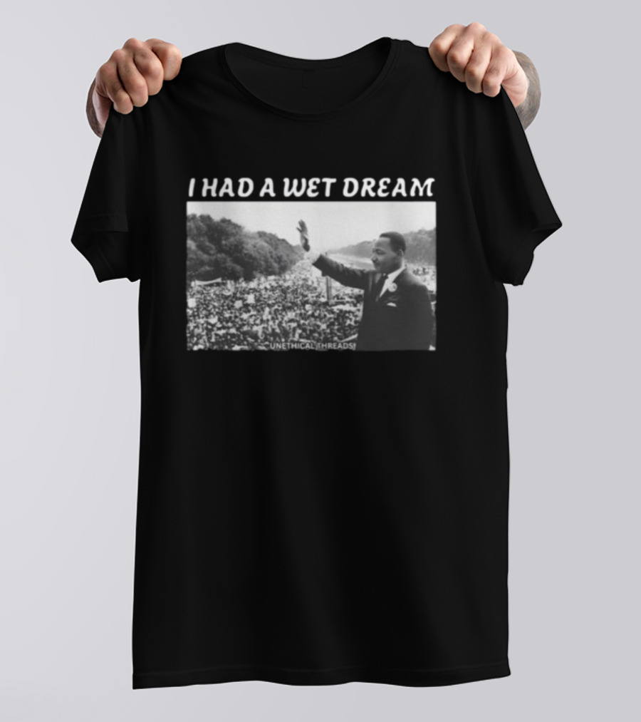 Unethical Threads I Had A Wet Dream MLK Jr Marching Photo T-Shirt