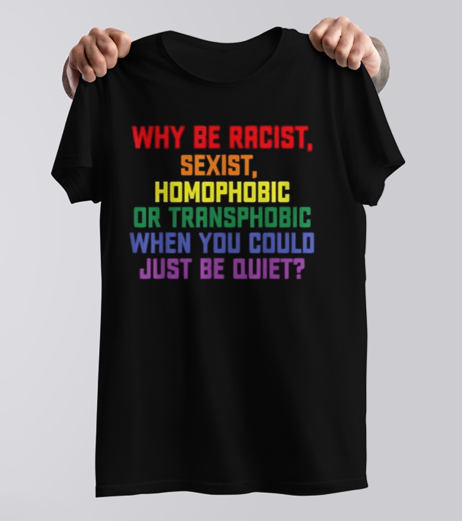 Why Be Racist Sexist Homophobic Or Transphobic When You Could Just Be Quiet Rainbow Colors T-Shirt