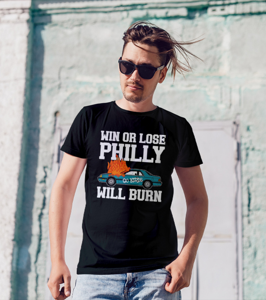Win Or Lose Philly Will Burn Go Birds Philadelphia Eagles NFL Car Fire T-Shirt