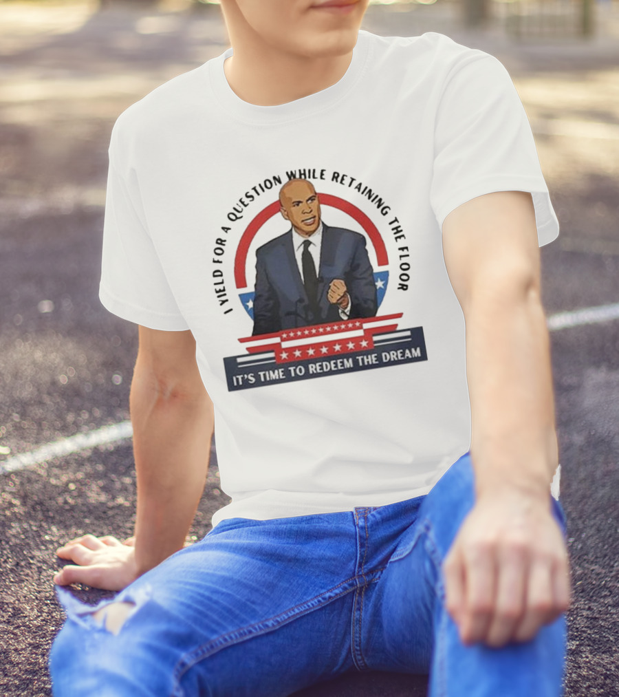 Cory Booker I Yield For A Question While Retaining The Floor It's Time To Redeem The Dream T-Shirt