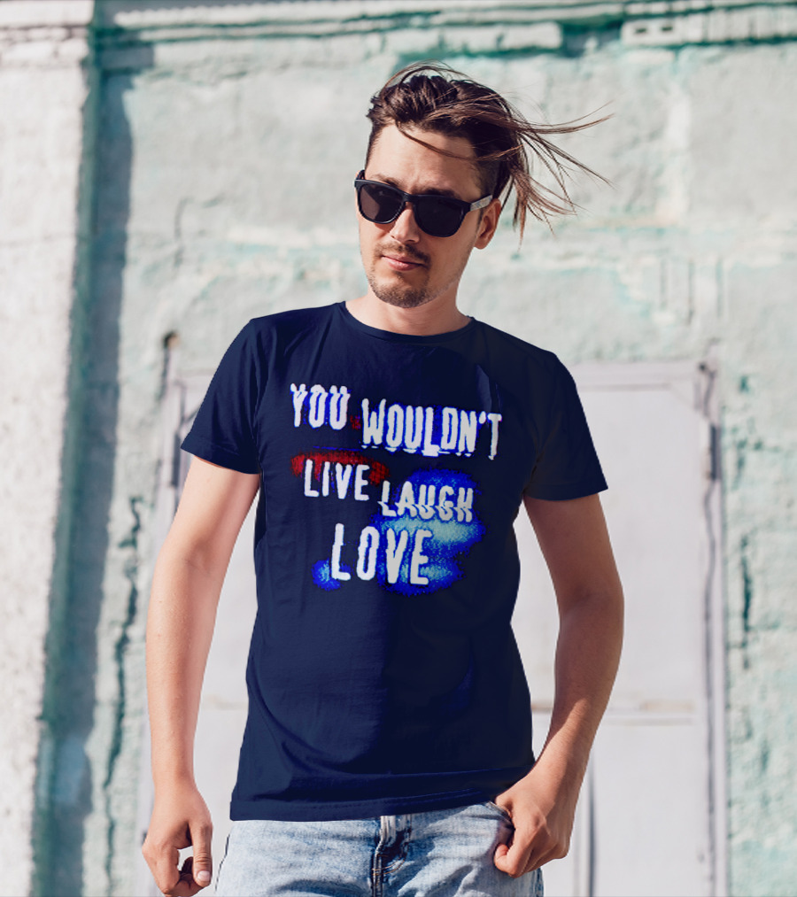 YOU WOULDN'T LIVE LAUGH LOVE T-Shirt