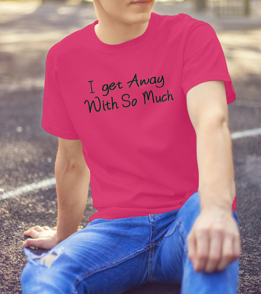 I Get Away With So Much T-Shirt