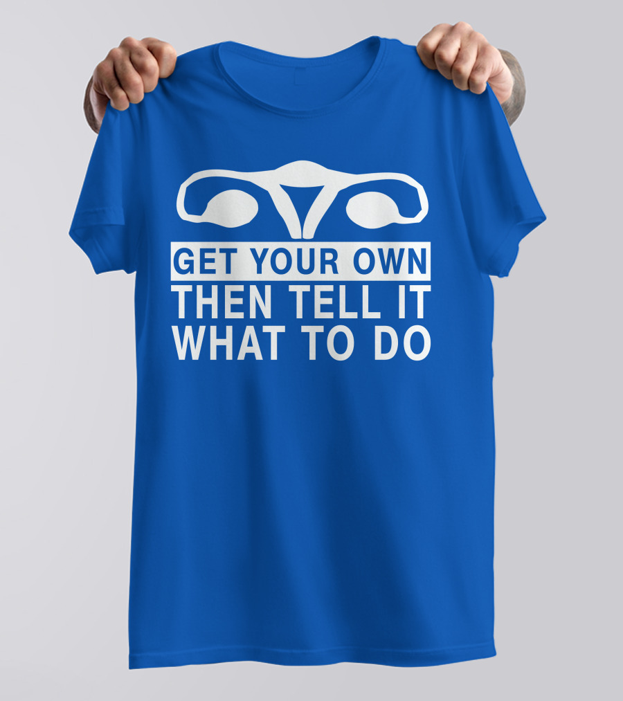 Get Your Own Then Tell It What To Do Ovaries T-Shirt