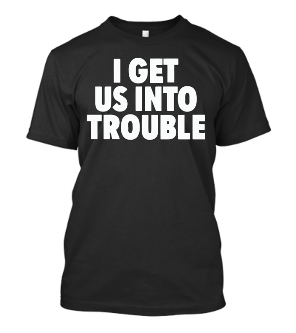I Get Us Into Trouble Bold Statement T-Shirt