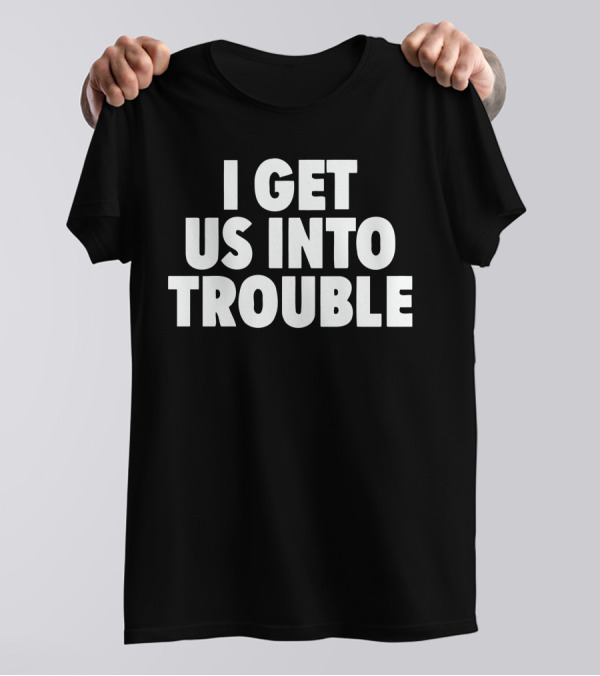 I Get Us Into Trouble Bold Statement T-Shirt