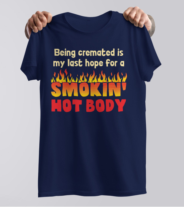 Being Cremated Is My Last Hope For A Smokin' Hot Body T-Shirt