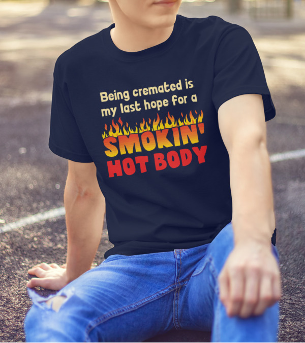 Being Cremated Is My Last Hope For A Smokin' Hot Body T-Shirt