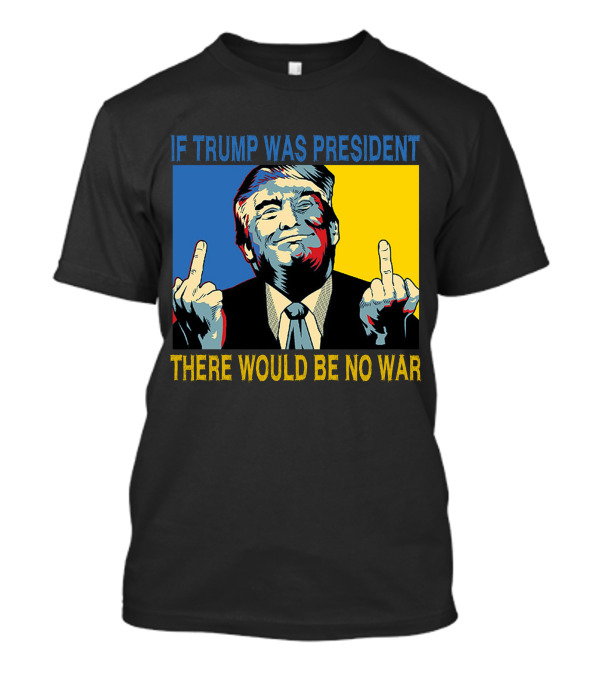 Trump Image If Trump Was President There Would Be No War T-Shirt