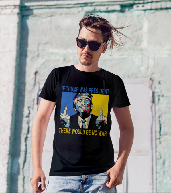Trump Image If Trump Was President There Would Be No War T-Shirt