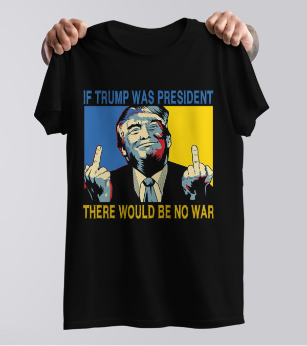 Trump Image If Trump Was President There Would Be No War T-Shirt