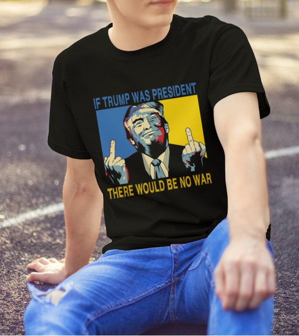 Trump Image If Trump Was President There Would Be No War T-Shirt